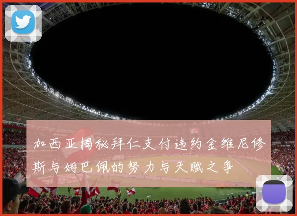加西亚揭秘拜仁支付违约金维尼修斯与姆巴佩的努力与天赋之争