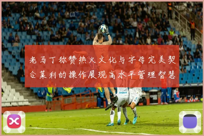 老马丁称赞热火文化与字母完美契合莱利的操作展现高水平管理智慧
