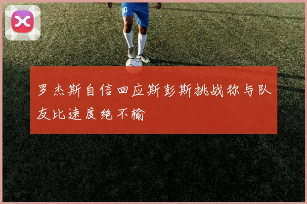 罗杰斯自信回应斯彭斯挑战称与队友比速度绝不输