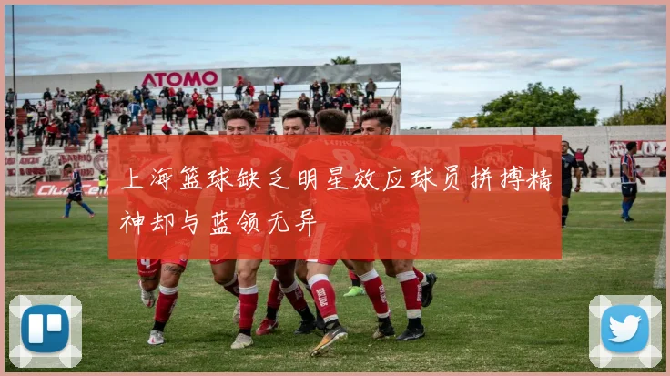 上海篮球缺乏明星效应球员拼搏精神却与蓝领无异