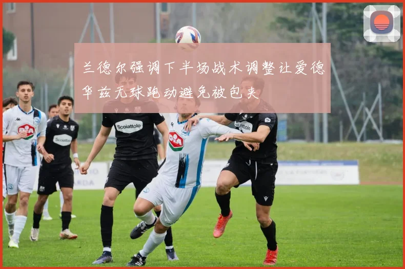 兰德尔强调下半场战术调整让爱德华兹无球跑动避免被包夹
