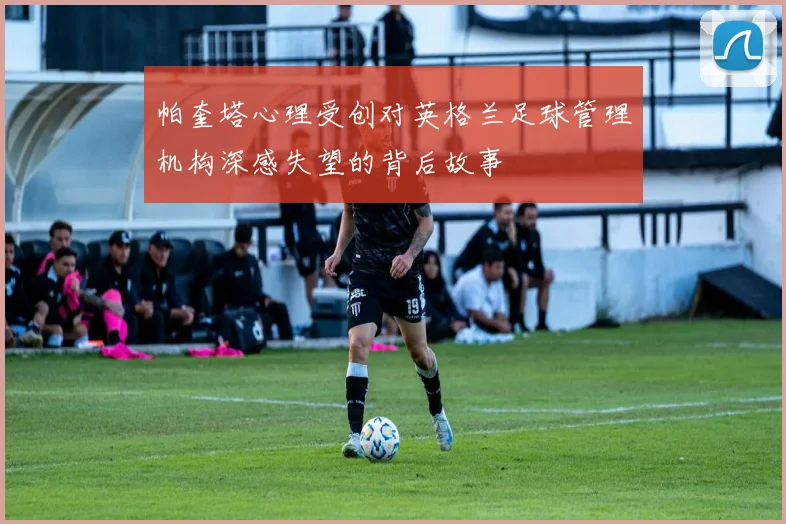 帕奎塔心理受创对英格兰足球管理机构深感失望的背后故事