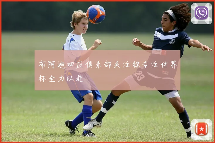 布阿迪回应俱乐部关注称专注世界杯全力以赴