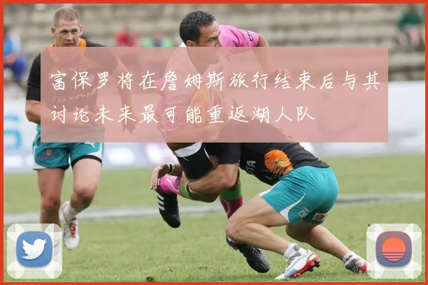 富保罗将在詹姆斯旅行结束后与其讨论未来最可能重返湖人队