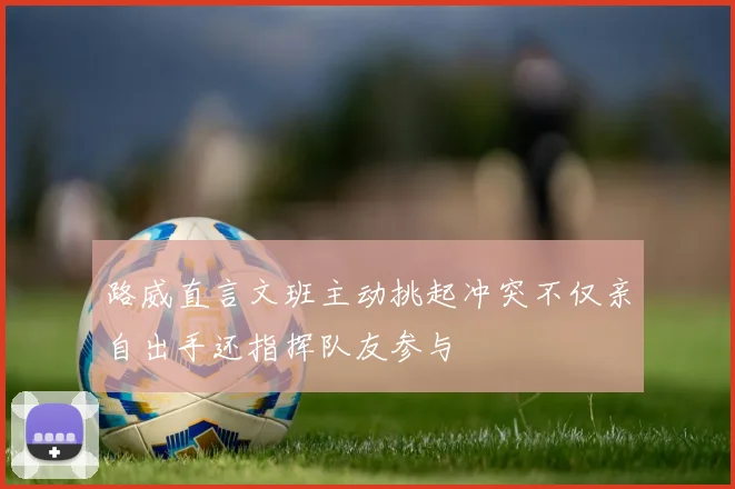 路威直言文班主动挑起冲突不仅亲自出手还指挥队友参与