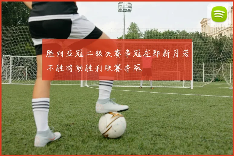 胜利亚冠二级决赛争冠在即新月若不胜将助胜利联赛夺冠