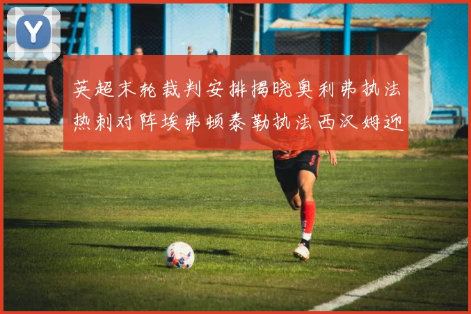 英超末轮裁判安排揭晓奥利弗执法热刺对阵埃弗顿泰勒执法西汉姆迎战利兹联