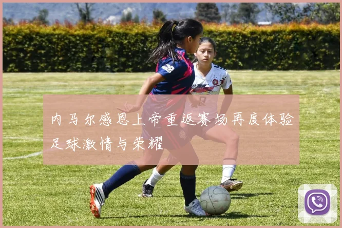 内马尔感恩上帝重返赛场再度体验足球激情与荣耀