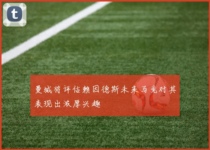曼城将评估赖因德斯未来马竞对其表现出浓厚兴趣