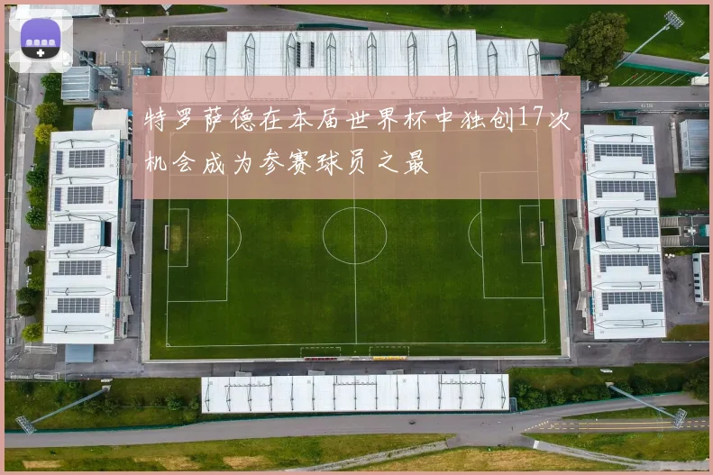 特罗萨德在本届世界杯中独创17次机会成为参赛球员之最