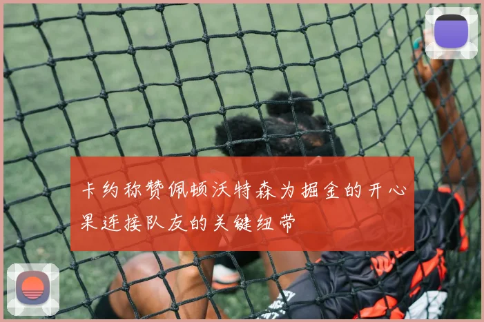 卡约称赞佩顿沃特森为掘金的开心果连接队友的关键纽带