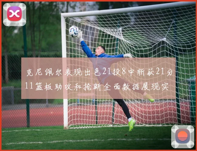 克尼佩尔表现出色21投8中斩获21分11篮板助攻和抢断全面数据展现实力