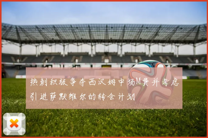 热刺积极争夺西汉姆中场M费并考虑引进萨默维尔的转会计划
