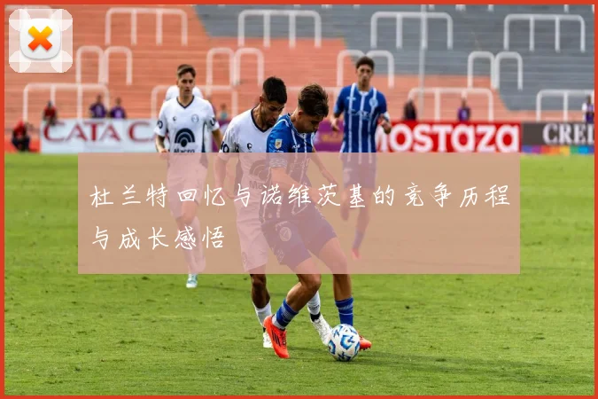 杜兰特回忆与诺维茨基的竞争历程与成长感悟