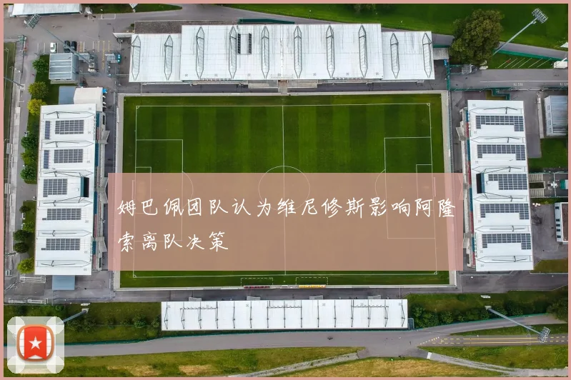 姆巴佩团队认为维尼修斯影响阿隆索离队决策