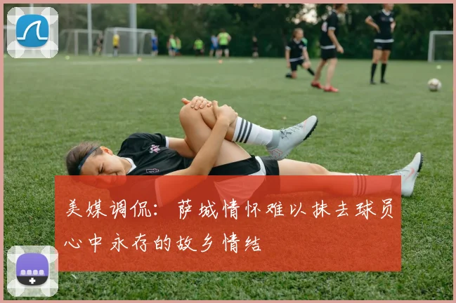 美媒调侃：萨城情怀难以抹去球员心中永存的故乡情结