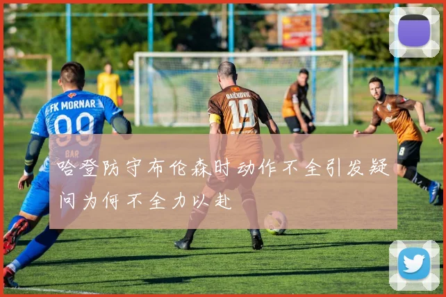 哈登防守布伦森时动作不全引发疑问为何不全力以赴