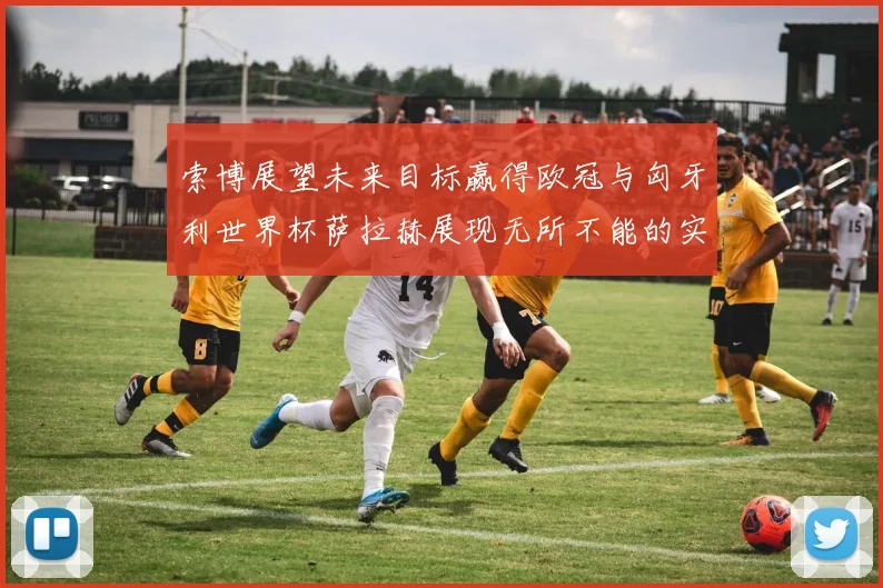 索博展望未来目标赢得欧冠与匈牙利世界杯萨拉赫展现无所不能的实力