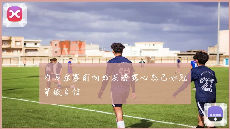 内马尔赛前向好友透露心态已如冠军般自信