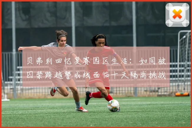 贝弗利回忆复赛园区生活：如同被囚禁跨越警戒线面临十天隔离挑战