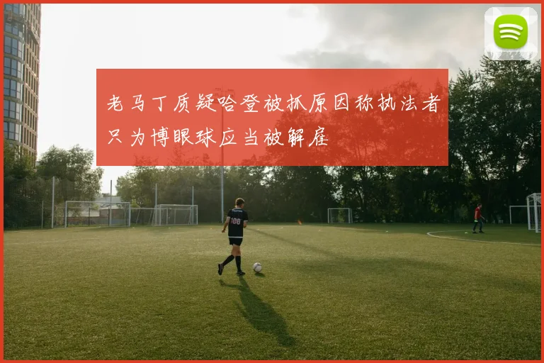 老马丁质疑哈登被抓原因称执法者只为博眼球应当被解雇