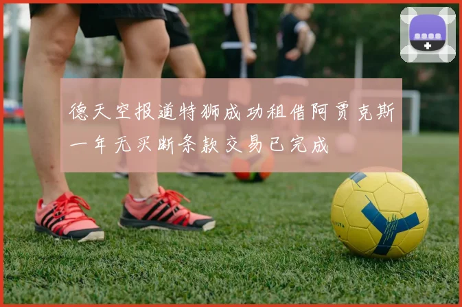 德天空报道特狮成功租借阿贾克斯一年无买断条款交易已完成