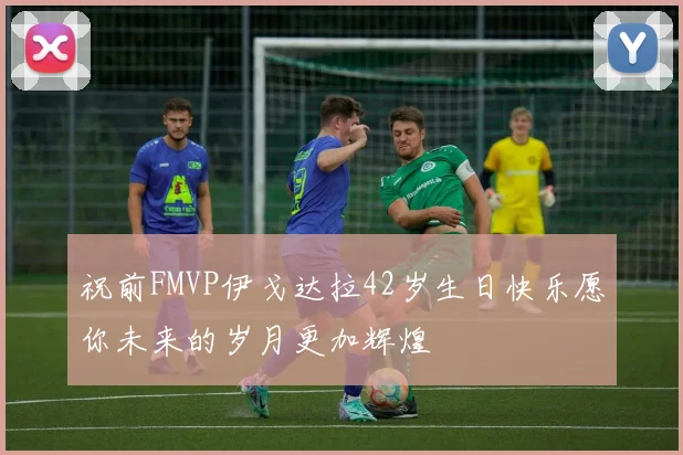 祝前FMVP伊戈达拉42岁生日快乐愿你未来的岁月更加辉煌