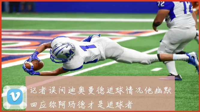 记者误问迪奥曼德进球情况他幽默回应称阿玛德才是进球者