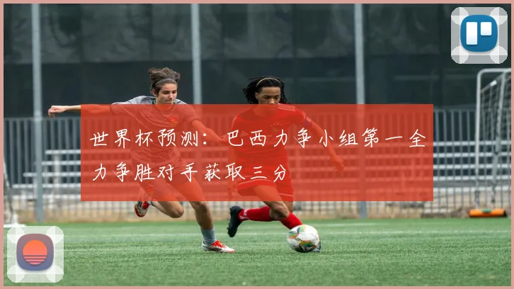 世界杯预测：巴西力争小组第一全力争胜对手获取三分