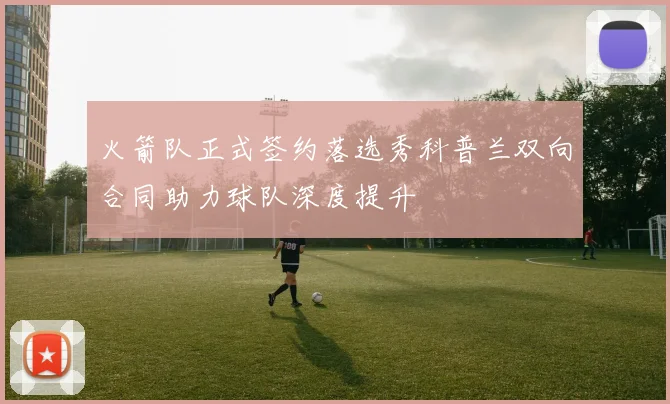 火箭队正式签约落选秀科普兰双向合同助力球队深度提升