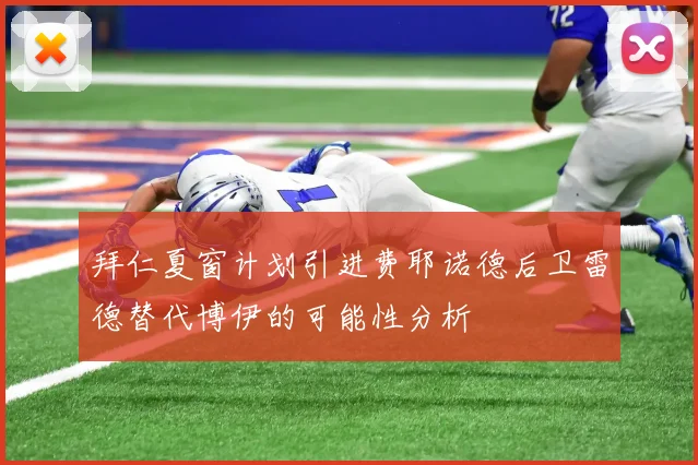 拜仁夏窗计划引进费耶诺德后卫雷德替代博伊的可能性分析