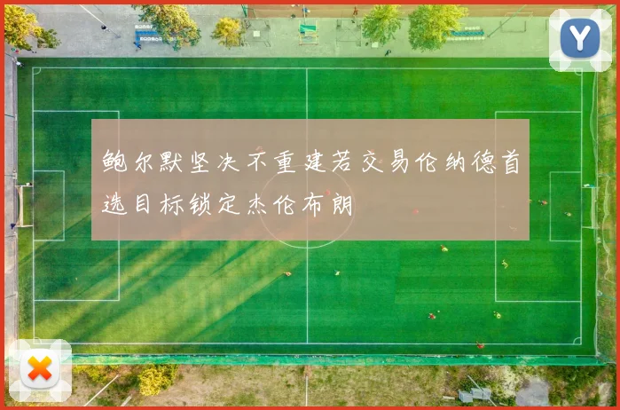 鲍尔默坚决不重建若交易伦纳德首选目标锁定杰伦布朗