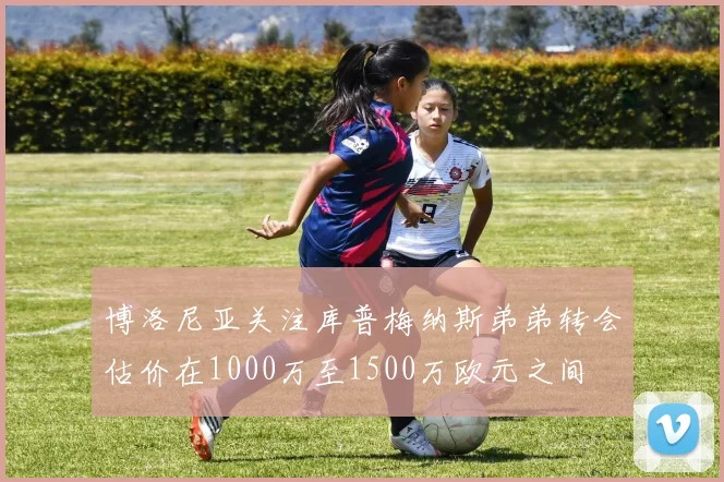 博洛尼亚关注库普梅纳斯弟弟转会估价在1000万至1500万欧元之间