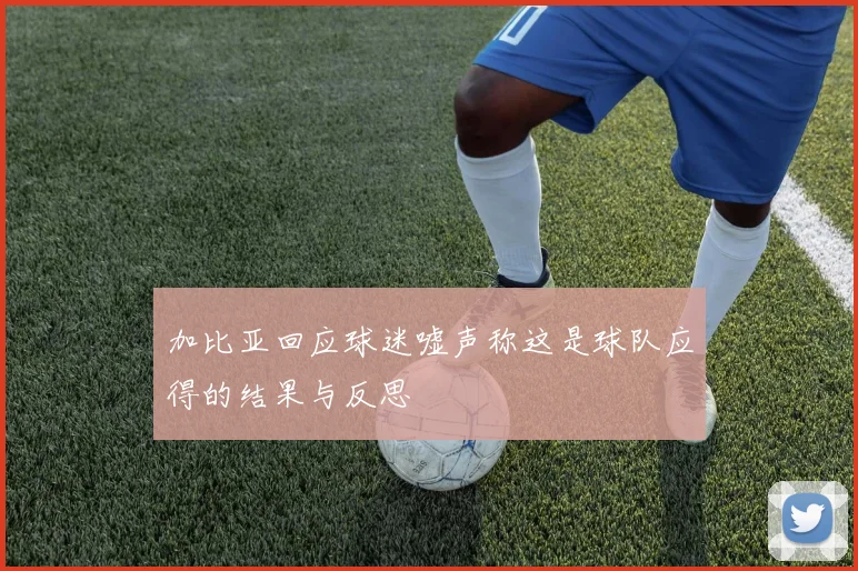 加比亚回应球迷嘘声称这是球队应得的结果与反思