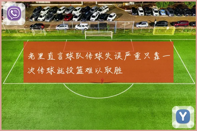 老里直言球队传球失误严重只靠一次传球就投篮难以取胜